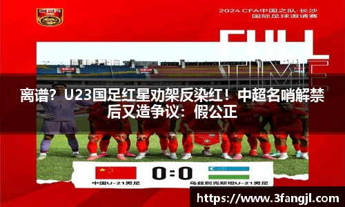 离谱？U23国足红星劝架反染红！中超名哨解禁后又造争议：假公正