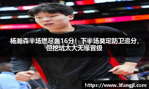 杨瀚森半场燃尽轰16分！下半场奠定防卫追分，但挖坑太大无缘晋级