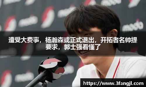 遭受大费事，杨瀚森或正式退出，开拓者名帅提要求，郭士强看懂了